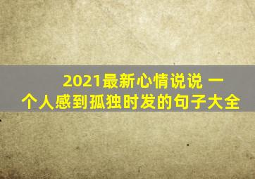 2021最新心情说说 一个人感到孤独时发的句子大全